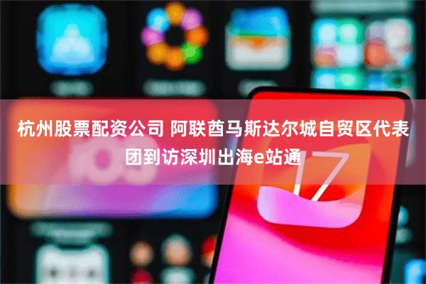 杭州股票配资公司 阿联酋马斯达尔城自贸区代表团到访深圳出海e站通