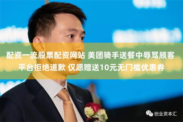 配资一流股票配资网站 美团骑手送餐中辱骂顾客 平台拒绝道歉 仅愿赠送10元无门槛优惠券