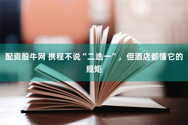 配资股牛网 携程不说“二选一”，但酒店都懂它的规矩