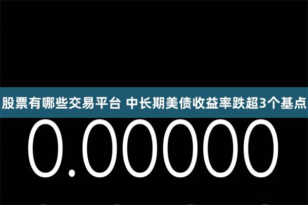 股票有哪些交易平台 中长期美债收益率跌超3个基点