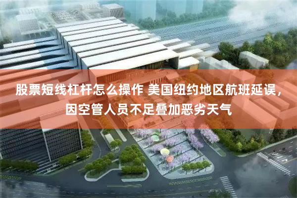 股票短线杠杆怎么操作 美国纽约地区航班延误，因空管人员不足叠加恶劣天气