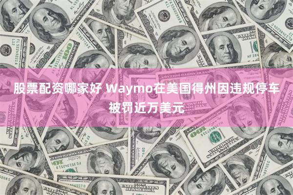 股票配资哪家好 Waymo在美国得州因违规停车被罚近万美元