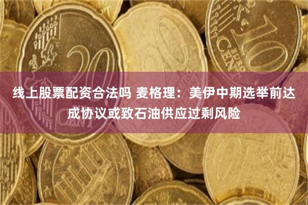 线上股票配资合法吗 麦格理：美伊中期选举前达成协议或致石油供应过剩风险