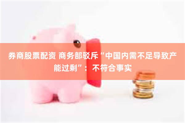 券商股票配资 商务部驳斥“中国内需不足导致产能过剩”：不符合事实
