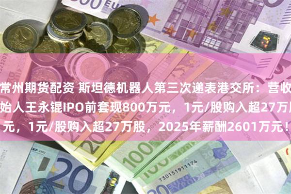 常州期货配资 斯坦德机器人第三次递表港交所：营收高增却持续亏损，创始人王永锟IPO前套现800万元，1元/股购入超27万股，2025年薪酬2601万元！