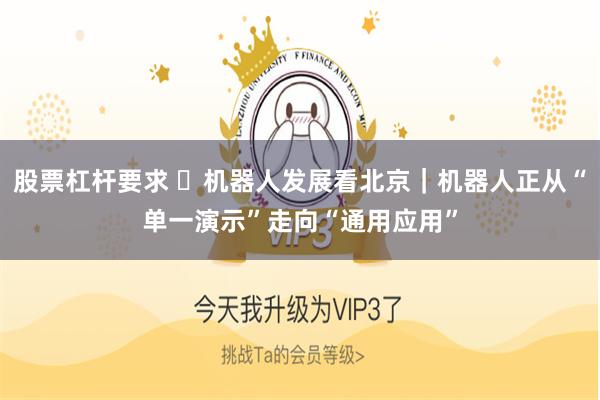 股票杠杆要求 ​机器人发展看北京｜机器人正从“单一演示”走向“通用应用”