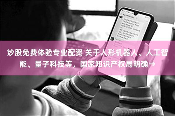 炒股免费体验专业配资 关于人形机器人、人工智能、量子科技等，国家知识产权局明确→